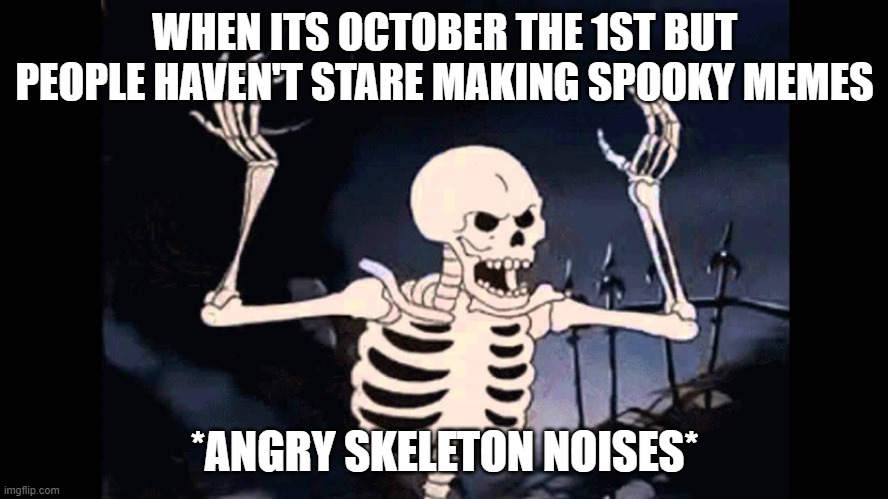 Spooky Skeleton | WHEN ITS OCTOBER THE 1ST BUT PEOPLE HAVEN'T STARE MAKING SPOOKY MEMES; *ANGRY SKELETON NOISES* | image tagged in spooktober,angry skeleton | made w/ Imgflip meme maker
