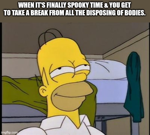 Homer satisfied | WHEN IT'S FINALLY SPOOKY TIME & YOU GET TO TAKE A BREAK FROM ALL THE DISPOSING OF BODIES. | image tagged in homer satisfied | made w/ Imgflip meme maker