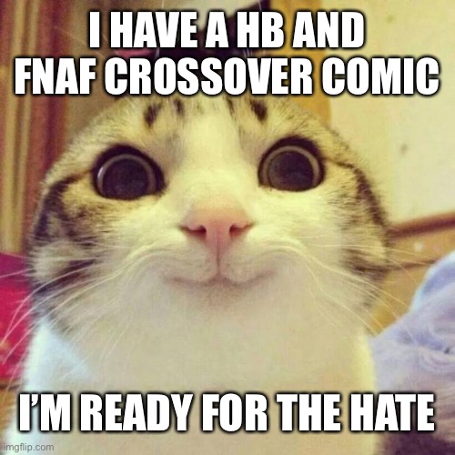 Next image | I HAVE A HB AND FNAF CROSSOVER COMIC; I’M READY FOR THE HATE | image tagged in memes,smiling cat | made w/ Imgflip meme maker