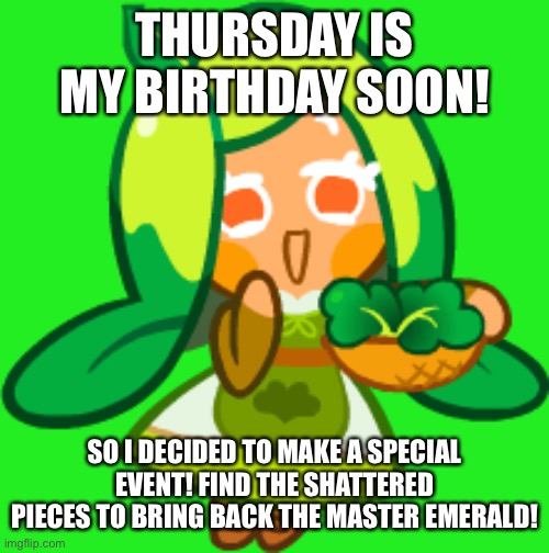 My birthday is coming on October Thursday! | THURSDAY IS MY BIRTHDAY SOON! SO I DECIDED TO MAKE A SPECIAL EVENT! FIND THE SHATTERED PIECES TO BRING BACK THE MASTER EMERALD! | image tagged in spinach cookie,birthday | made w/ Imgflip meme maker