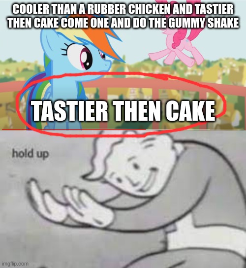 Hold on a minute... | COOLER THAN A RUBBER CHICKEN AND TASTIER THEN CAKE COME ONE AND DO THE GUMMY SHAKE; TASTIER THEN CAKE | image tagged in fun,mlp,my little pony,hold on | made w/ Imgflip meme maker