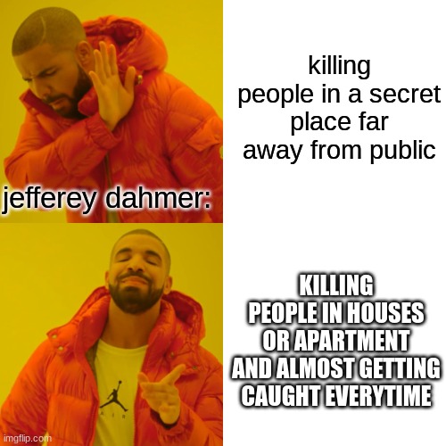 jeffery dahmer | killing people in a secret place far away from public; jefferey dahmer:; KILLING PEOPLE IN HOUSES OR APARTMENT AND ALMOST GETTING CAUGHT EVERYTIME | image tagged in memes,drake hotline bling,jeffrey dahmer | made w/ Imgflip meme maker