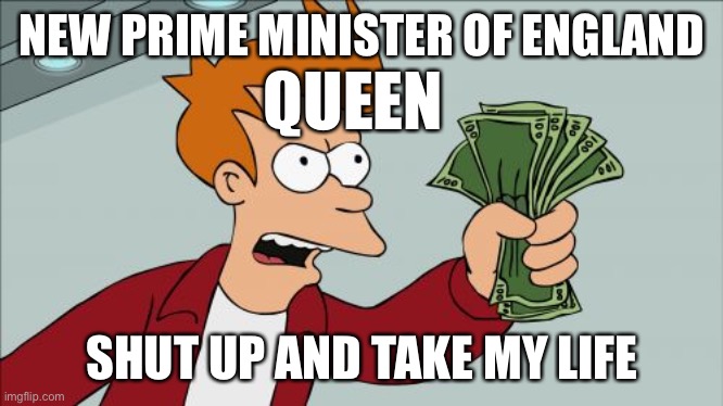 Prime minster | NEW PRIME MINISTER OF ENGLAND; QUEEN; SHUT UP AND TAKE MY LIFE | image tagged in memes,shut up and take my money fry | made w/ Imgflip meme maker