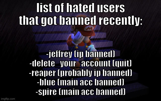wait do people hate delete (cherub note: not everyone hates him) | list of hated users that got banned recently:; -jeffrey (ip banned)
-delete_your_account (quit)
-reaper (probably ip banned)
-blue (main acc banned)
-spire (main acc banned) | image tagged in memes,funny,zad mario,users,banned,list | made w/ Imgflip meme maker