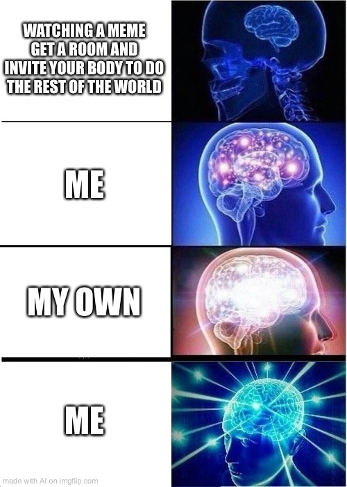 Expanding Brain | WATCHING A MEME GET A ROOM AND INVITE YOUR BODY TO DO THE REST OF THE WORLD; ME; MY OWN; ME | image tagged in memes,expanding brain | made w/ Imgflip meme maker