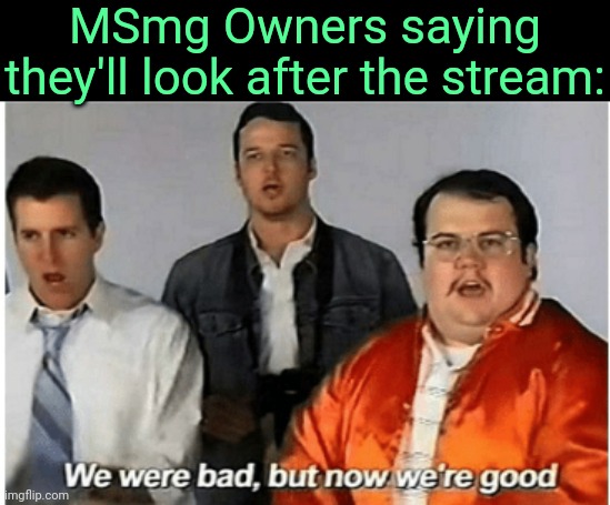 . | MSmg Owners saying they'll look after the stream: | image tagged in we were bad | made w/ Imgflip meme maker