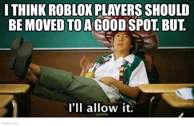 I’ll allow it | I THINK ROBLOX PLAYERS SHOULD BE MOVED TO A GOOD SPOT. BUT. | image tagged in i ll allow it | made w/ Imgflip meme maker