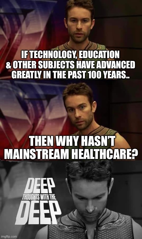 Has healthcare really evolved | IF TECHNOLOGY, EDUCATION & OTHER SUBJECTS HAVE ADVANCED GREATLY IN THE PAST 100 YEARS.. THEN WHY HASN’T MAINSTREAM HEALTHCARE? | image tagged in deep thoughts with the deep,healthcare,growth,behind,change | made w/ Imgflip meme maker