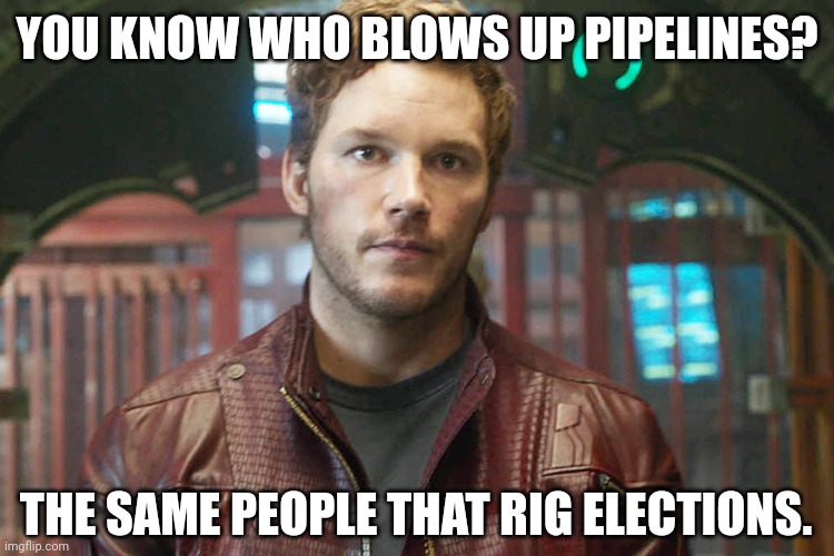 Russia wouldn't blow it's own pipeline. We all know who did. | YOU KNOW WHO BLOWS UP PIPELINES? THE SAME PEOPLE THAT RIG ELECTIONS. | image tagged in chris pratt | made w/ Imgflip meme maker
