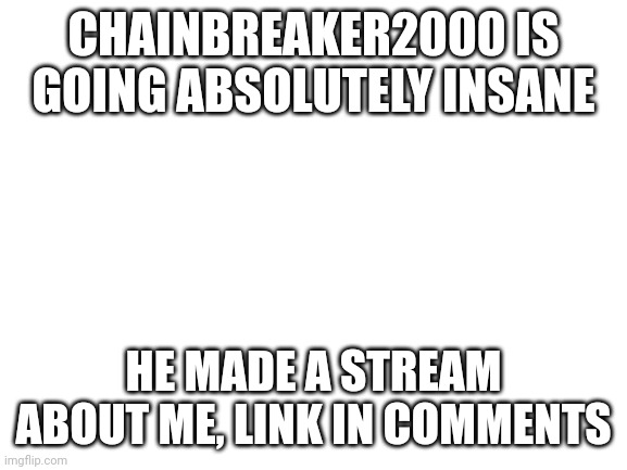 Blank White Template | CHAINBREAKER2000 IS GOING ABSOLUTELY INSANE; HE MADE A STREAM ABOUT ME, LINK IN COMMENTS | image tagged in blank white template | made w/ Imgflip meme maker