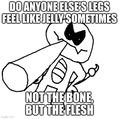 Scorpy diagonally smoking a fat blunt | DO ANYONE ELSE'S LEGS FEEL LIKE JELLY SOMETIMES; NOT THE BONE, BUT THE FLESH | image tagged in scorpy diagonally smoking a fat blunt | made w/ Imgflip meme maker