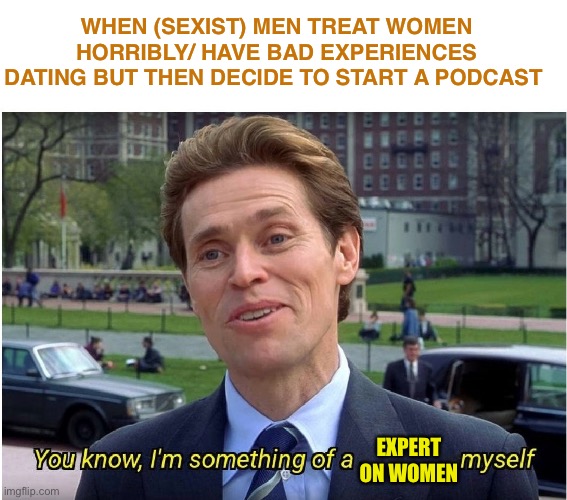 You know, I'm something of a _ myself |  WHEN (SEXIST) MEN TREAT WOMEN HORRIBLY/ HAVE BAD EXPERIENCES DATING BUT THEN DECIDE TO START A PODCAST; EXPERT ON WOMEN | image tagged in you know i'm something of a _ myself,expert,alpha,women,podcast | made w/ Imgflip meme maker