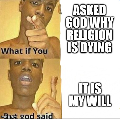 What if you-But god said | ASKED GOD WHY RELIGION IS DYING; IT IS MY WILL | image tagged in what if you-but god said | made w/ Imgflip meme maker