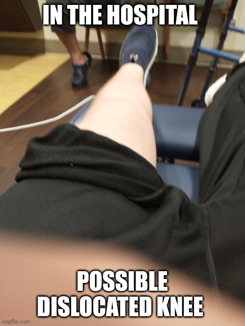 IN THE HOSPITAL; POSSIBLE DISLOCATED KNEE | made w/ Imgflip meme maker