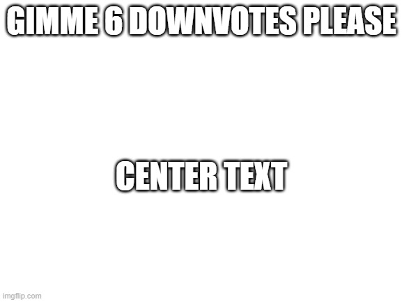 Downvote beggars are better :) | GIMME 6 DOWNVOTES PLEASE; CENTER TEXT | image tagged in blank white template,downvote beggar | made w/ Imgflip meme maker