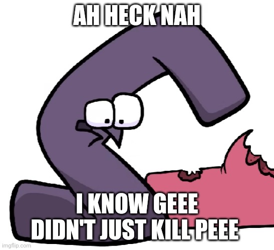 G Form alphabet lore not finding a reason to live | AH HECK NAH I KNOW GEEE DIDN'T JUST KILL PEEE | image tagged in g form alphabet lore not finding a reason to live | made w/ Imgflip meme maker