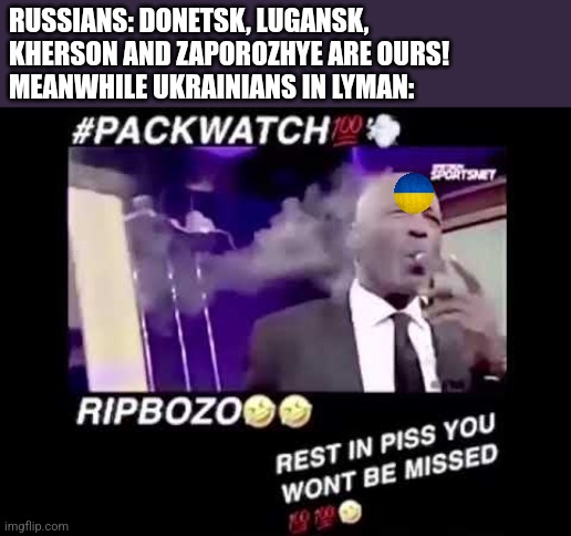 cry kremlinoidZ | RUSSIANS: DONETSK, LUGANSK, KHERSON AND ZAPOROZHYE ARE OURS!
MEANWHILE UKRAINIANS IN LYMAN: | image tagged in packwatch,russia,ukraine,memes | made w/ Imgflip meme maker