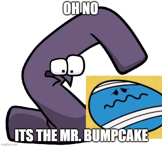 Fans When BumpCake | OH NO; ITS THE MR. BUMPCAKE | image tagged in g form alphabet lore not finding a reason to live | made w/ Imgflip meme maker
