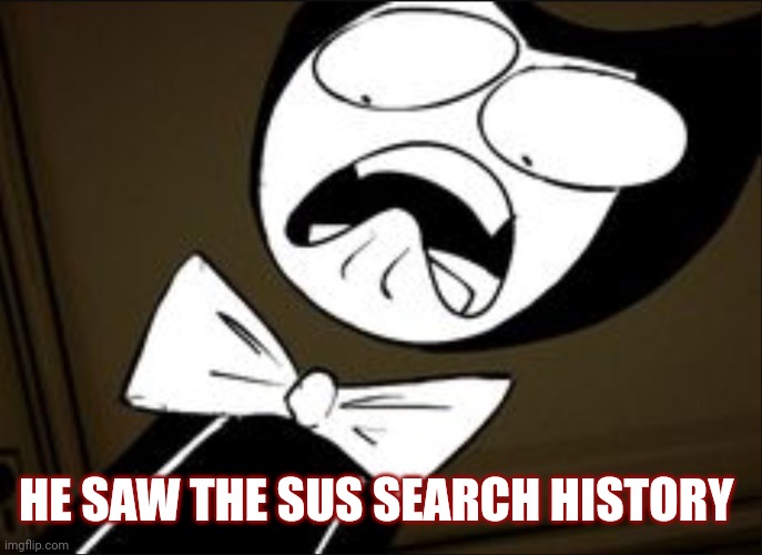 Get the bleach now!!!! | HE SAW THE SUS SEARCH HISTORY | image tagged in shocked bendy | made w/ Imgflip meme maker
