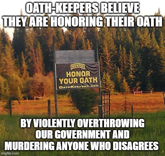 Oath-Keepers are Oath-Breakers | OATH-KEEPERS BELIEVE THEY ARE HONORING THEIR OATH; BY VIOLENTLY OVERTHROWING OUR GOVERNMENT AND MURDERING ANYONE WHO DISAGREES | image tagged in oath keeper - honor your oath,treason,coup,sedition,traitor,republican | made w/ Imgflip meme maker