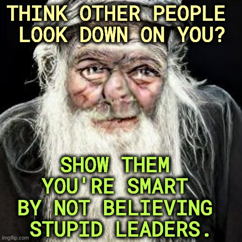Trump, Tucker and QAnon for a start. No truth to be found in those bottomless sewers. | THINK OTHER PEOPLE 
LOOK DOWN ON YOU? SHOW THEM 
YOU'RE SMART 
BY NOT BELIEVING 
STUPID LEADERS. | image tagged in donald trump,tucker carlson,qanon,stupid,leadership | made w/ Imgflip meme maker