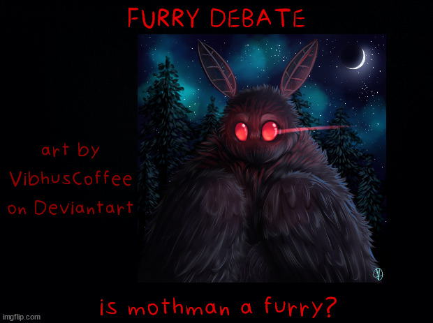 furry debate: Mothman (art featured in image is by VibhusCoffee on Deviantart) | FURRY DEBATE; art by VibhusCoffee
on Deviantart; is mothman a furry? | made w/ Imgflip meme maker