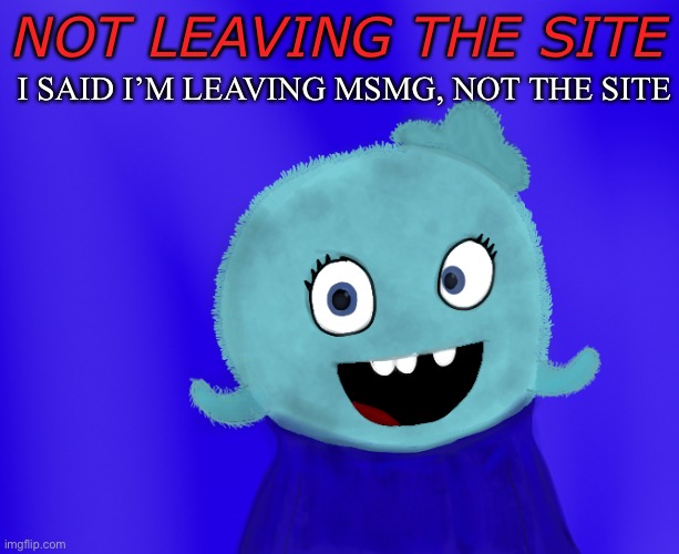 I’m not leaving | NOT LEAVING THE SITE; I SAID I’M LEAVING MSMG, NOT THE SITE | image tagged in not listening | made w/ Imgflip meme maker