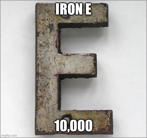 Oh, the IRON E! | IRON E 10,000 | image tagged in oh the iron e | made w/ Imgflip meme maker