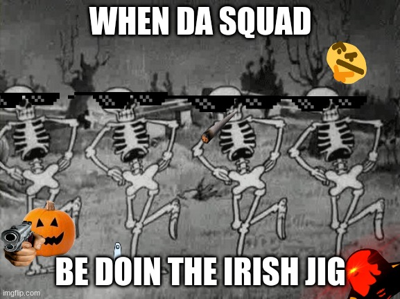 my first spooky month meme 2022 | WHEN DA SQUAD; BE DOIN THE IRISH JIG | image tagged in spooky scary skeletons | made w/ Imgflip meme maker