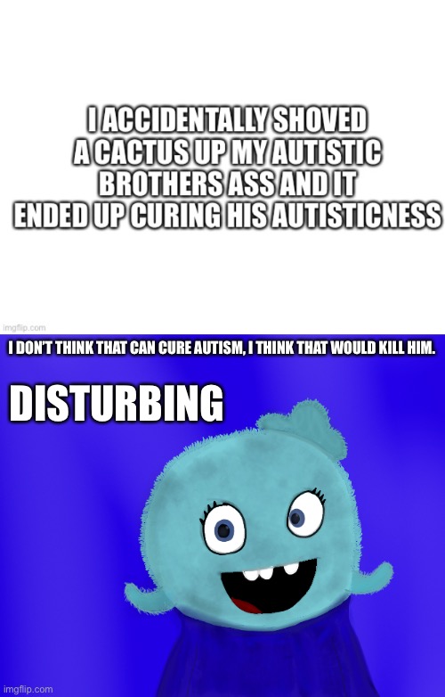 What, no! | DISTURBING; I DON’T THINK THAT CAN CURE AUTISM, I THINK THAT WOULD KILL HIM. | image tagged in autism | made w/ Imgflip meme maker