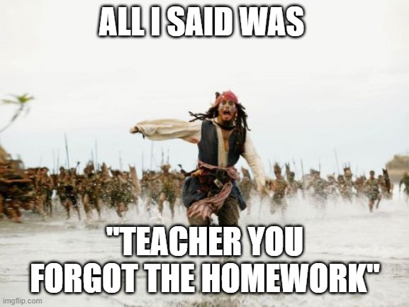 nerd guy be like : | ALL I SAID WAS; ''TEACHER YOU FORGOT THE HOMEWORK'' | image tagged in memes,jack sparrow being chased,school,homework | made w/ Imgflip meme maker