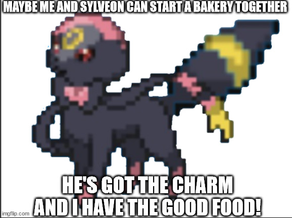 umveon | MAYBE ME AND SYLVEON CAN START A BAKERY TOGETHER; HE'S GOT THE CHARM AND I HAVE THE GOOD FOOD! | image tagged in umveon | made w/ Imgflip meme maker