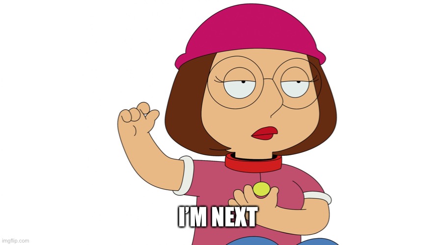 Meg griffin | I’M NEXT | image tagged in meg griffin | made w/ Imgflip meme maker