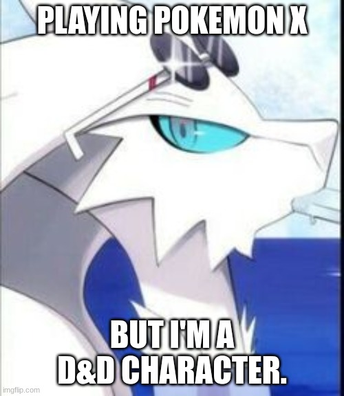Reshiram with sunglasses | PLAYING POKEMON X; BUT I'M A D&D CHARACTER. | image tagged in reshiram with sunglasses | made w/ Imgflip meme maker