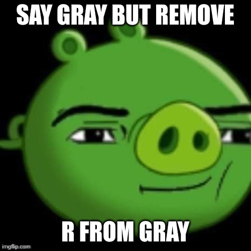 Bad Piggy | SAY GRAY BUT REMOVE R FROM GRAY | image tagged in bad piggy | made w/ Imgflip meme maker