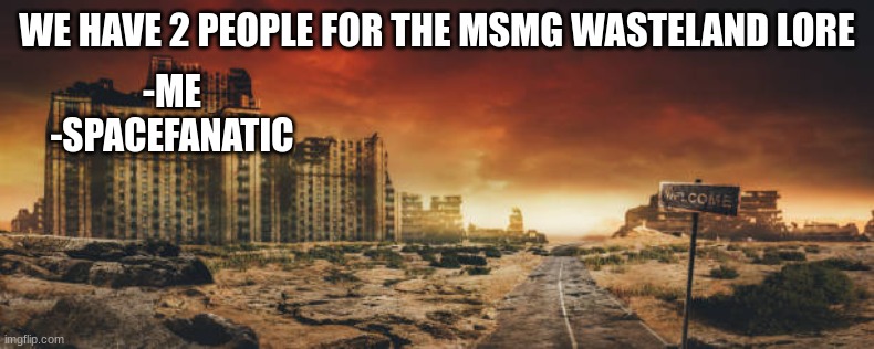 anyone else wanna be featured? | WE HAVE 2 PEOPLE FOR THE MSMG WASTELAND LORE; -ME
-SPACEFANATIC | made w/ Imgflip meme maker