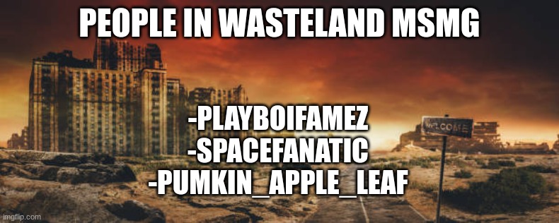 message to be featured in wasteland of MSMG | PEOPLE IN WASTELAND MSMG; -PLAYBOIFAMEZ
-SPACEFANATIC
-PUMKIN_APPLE_LEAF | made w/ Imgflip meme maker