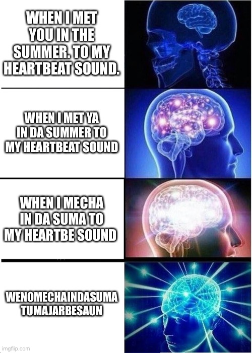 Expanding Brain Meme | WHEN I MET YOU IN THE SUMMER. TO MY HEARTBEAT SOUND. WHEN I MET YA IN DA SUMMER TO MY HEARTBEAT SOUND; WHEN I MECHA IN DA SUMA TO MY HEARTBE SOUND; WENOMECHAINDASUMA TUMAJARBESAUN | image tagged in memes,expanding brain | made w/ Imgflip meme maker