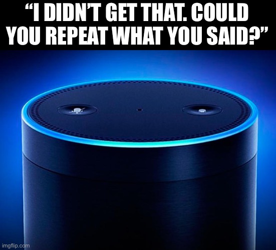 Alexa | “I DIDN’T GET THAT. COULD YOU REPEAT WHAT YOU SAID?” | image tagged in alexa | made w/ Imgflip meme maker