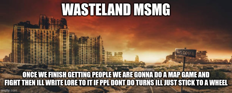 WASTELAND MSMG; ONCE WE FINISH GETTING PEOPLE WE ARE GONNA DO A MAP GAME AND FIGHT THEN ILL WRITE LORE TO IT IF PPL DONT DO TURNS ILL JUST STICK TO A WHEEL | made w/ Imgflip meme maker