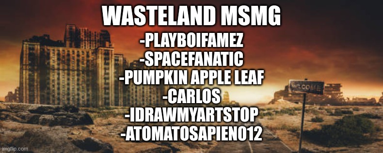 anymore before I get the map and start the game? | WASTELAND MSMG; -PLAYBOIFAMEZ
-SPACEFANATIC
-PUMPKIN APPLE LEAF
-CARLOS
-IDRAWMYARTSTOP
-ATOMATOSAPIEN012 | made w/ Imgflip meme maker