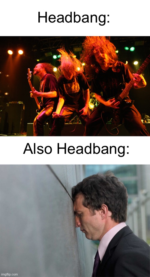 uh | Headbang:; Also Headbang: | image tagged in memes | made w/ Imgflip meme maker