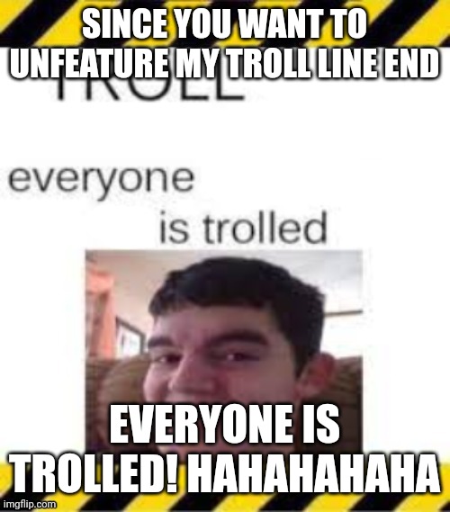 THIS IS WAR!! | SINCE YOU WANT TO UNFEATURE MY TROLL LINE END; EVERYONE IS TROLLED! HAHAHAHAHA | image tagged in troll line 3 | made w/ Imgflip meme maker