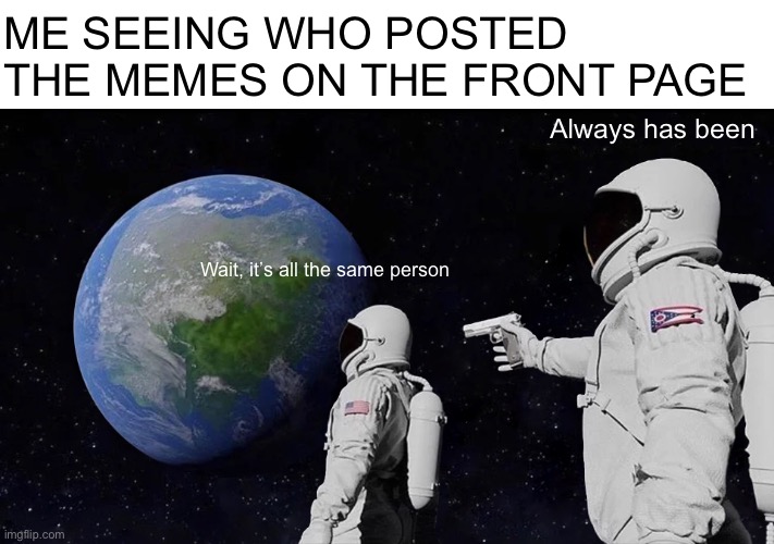 Always Has Been |  ME SEEING WHO POSTED THE MEMES ON THE FRONT PAGE; Always has been; Wait, it’s all the same person | image tagged in memes,always has been | made w/ Imgflip meme maker