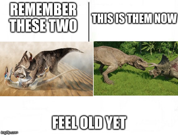 Feel old yet | THIS IS THEM NOW; REMEMBER THESE TWO; FEEL OLD YET | image tagged in feel old yet,dinosaurs | made w/ Imgflip meme maker