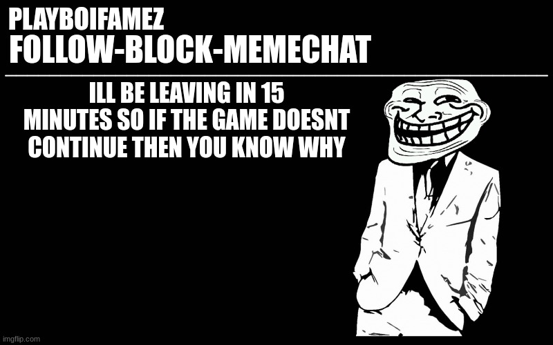 trollers font | ILL BE LEAVING IN 15 MINUTES SO IF THE GAME DOESNT CONTINUE THEN YOU KNOW WHY | image tagged in trollers font | made w/ Imgflip meme maker
