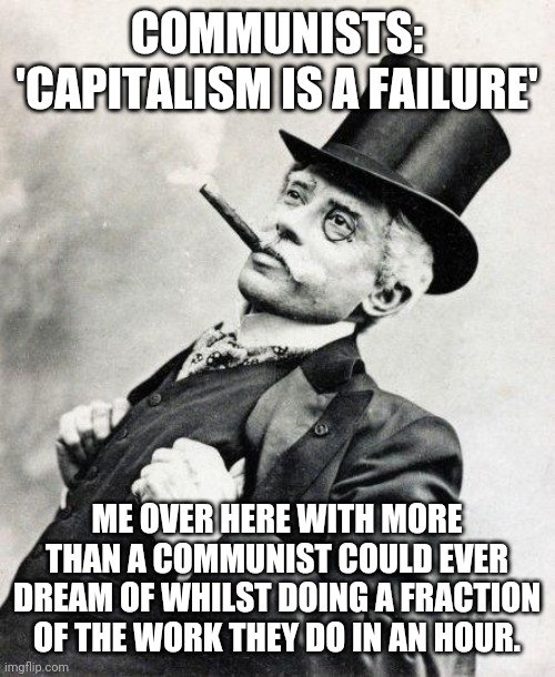 The richest communist is an average capitalist | COMMUNISTS: 'CAPITALISM IS A FAILURE'; ME OVER HERE WITH MORE THAN A COMMUNIST COULD EVER DREAM OF WHILST DOING A FRACTION OF THE WORK THEY DO IN AN HOUR. | image tagged in smug gentleman | made w/ Imgflip meme maker