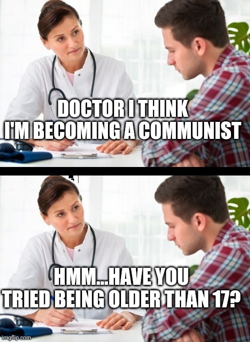 Stupid kids and their stupid ideas... Thankfully the smart ones grow out of it | DOCTOR I THINK I'M BECOMING A COMMUNIST; HMM...HAVE YOU TRIED BEING OLDER THAN 17? | image tagged in doctor and patient | made w/ Imgflip meme maker