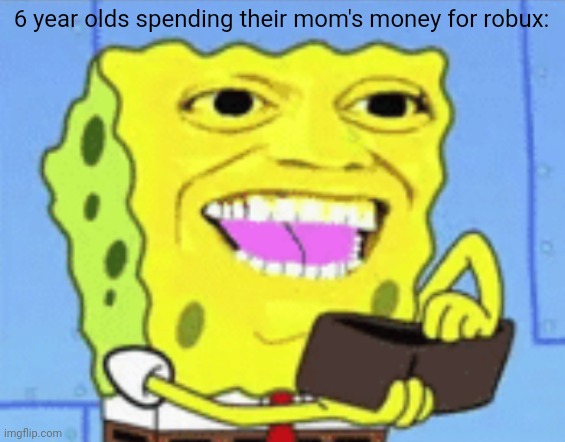 yes | 6 year olds spending their mom's money for robux: | image tagged in spongebob money,robux,memes,funny memes,roblox | made w/ Imgflip meme maker