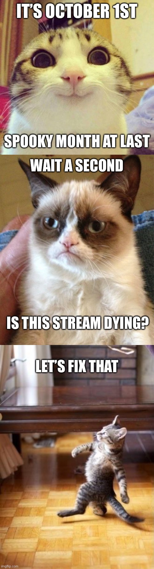 IT’S OCTOBER 1ST; SPOOKY MONTH AT LAST; WAIT A SECOND; IS THIS STREAM DYING? LET’S FIX THAT | image tagged in memes,smiling cat,grumpy cat,cool cat stroll | made w/ Imgflip meme maker